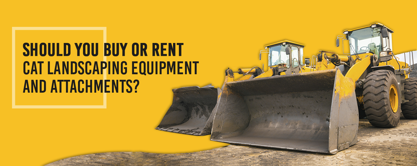 Should You Buy or Rent Cat Landscaping Equipment and Attachments