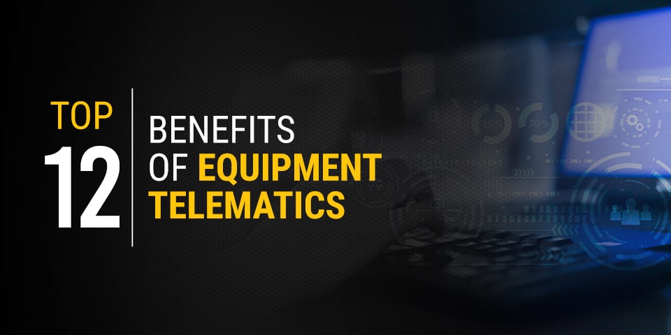 Top 12 Benefits of Equipment Telematics